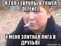 я топ 1 европы в tower defence у меня элитная лига в друзьях