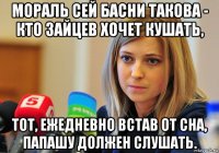 мораль сей басни такова - кто зайцев хочет кушать, тот, ежедневно встав от сна, папашу должен слушать.