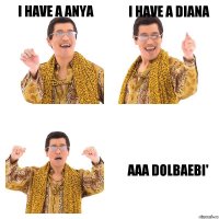 I have a anya i have a diana aaa dolbaebi'