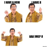 I HAVE А НОЖ i HAVE Я ААА УМЕР Я