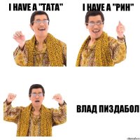 i have a "ТАТА" i have a "РИН" Влад пиздабол