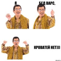 Я Бед варс, Кроватей нет)))