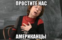 простите нас американцы