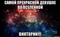 самой прекрасной девушке во вселенной виктории!!!