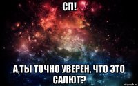 сп! a,ты точно уверен, что это салют?