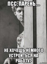 псс, парень.... не хочешь немного устроиться на работу?