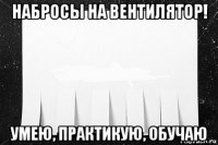 набросы на вентилятор! умею, практикую, обучаю