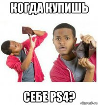 когда купишь себе ps4?