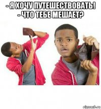 - я хочу путешествовать! - что тебе мешает? 