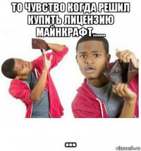 то чувство когда решил купить лицензию майнкрафт...... ...