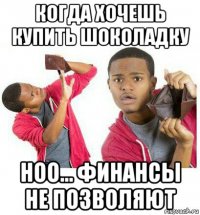 когда хочешь купить шоколадку ноо... финансы не позволяют