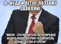 я - иуда и петух! поэтому заявляю: "иисус - это предатель петух, предал иуду! а иуда - патриот и спаситель человечества от ереси!"