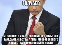 голубев мерзковато у вас в головушке, голубочек. там даже не ботва, а гены многовекового холуйства и приспособляемости