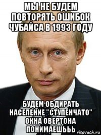 мы не будем повторять ошибок чубайса в 1993 году будем обдирать население "ступенчато" окна овертона понимаешььь