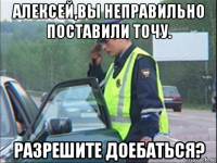 алексей,вы неправильно поставили точу. разрешите доебаться?