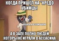 когда пришёл на "кредо убийцы а в зале полно людей которы не играли в ассасина