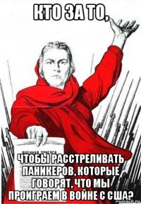 кто за то, чтобы расстреливать паникеров, которые говорят, что мы проиграем в войне с сша?