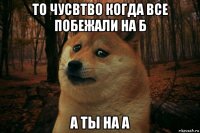 то чусвтво когда все побежали на б а ты на а