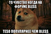 то чувство когда на форуме bless teso популярнее чем bless