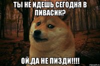 ты не идешь сегодня в пивасик? ой,да не пизди!!!!