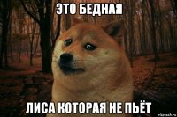 это бедная лиса которая не пьёт