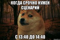 когда срочно нужен сценарий с 13:40 до 14:40