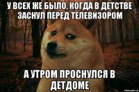 у всех же было, когда в детстве заснул перед телевизором а утром проснулся в детдоме