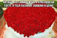 наташа, ты самая умная и красивая на свете. я тебя обожаю, уважаю и ценю 