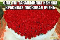 оля, ты такая милая нежная красивая ласковая очень 