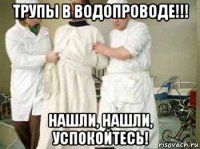 трупы в водопроводе!!! нашли, нашли, успокойтесь!