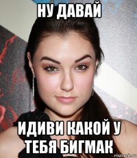 ну давай идиви какой у тебя бигмак