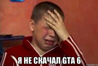  я не скачал gta 6