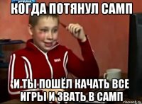 когда потянул самп и ты пошёл качать все игры и звать в самп