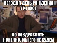 сегодня день рождения у ktoxot но поздравлять, конечно, мы его не будем
