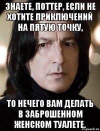 знаете, поттер, если не хотите приключений на пятую точку, то нечего вам делать в заброшенном женском туалете.