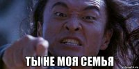 ты не моя семья