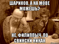 шариков, а на мове можешь? не, филиппыч, по свински никак