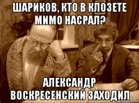 шариков, кто в клозете мимо насрал? александр воскресенский заходил
