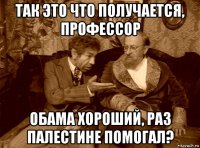 так это что получается, профессор обама хороший, раз палестине помогал?