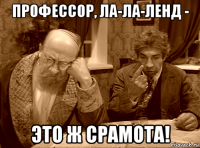 профессор, ла-ла-ленд - это ж срамота!
