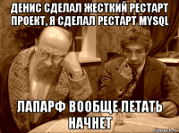 денис сделал жесткий рестарт проект, я сделал рестарт mysql лапарф вообще летать начнет