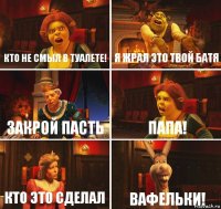 Кто не смыл в туалете! Я жрал это твой батя Закрой пасть Папа! Кто это сделал ВАФЕЛЬКИ!