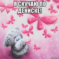 я скучаю по дениске! 