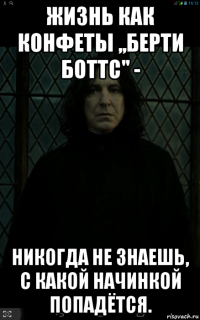 жизнь как конфеты ,,берти боттс'' - никогда не знаешь, с какой начинкой попадётся.
