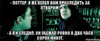 - поттер, я же велел вам проследить за отваром! - а я и следил. он убежал ровно в два часа сорок минут.