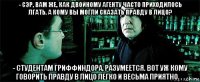 - сэр, вам же, как двойному агенту часто приходилось лгать. а кому вы могли сказать правду в лицо? - студентам гриффиндора, разумеется. вот уж кому говорить правду в лицо легко и весьма приятно. . .