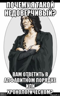 почему я такой недоверчивый? вам ответить в алфавитном порядке или хронологическом?