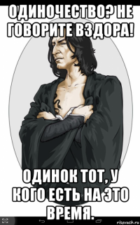 одиночество? не говорите вздора! одинок тот, у кого есть на это время.