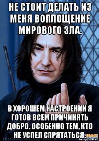 не стоит делать из меня воплощение мирового зла. в хорошем настроении я готов всем причинять добро. особенно тем, кто не успел спрятаться.