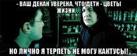 - ваш декан уверена, что дети - цветы жизни. . . но лично я терпеть не могу кактусы!